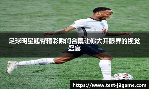 足球明星翘臀精彩瞬间合集让你大开眼界的视觉盛宴