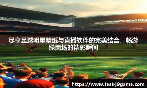 尽享足球明星壁纸与直播软件的完美结合，畅游绿茵场的精彩瞬间