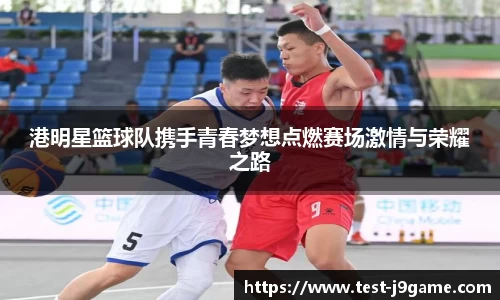 港明星篮球队携手青春梦想点燃赛场激情与荣耀之路